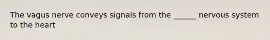 The vagus nerve conveys signals from the ______ nervous system to the heart