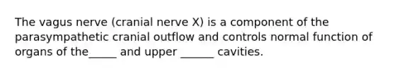 The vagus nerve (cranial nerve X) is a component of the parasympathetic cranial outflow and controls normal function of organs of the_____ and upper ______ cavities.
