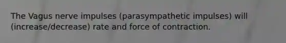 The Vagus nerve impulses (parasympathetic impulses) will (increase/decrease) rate and force of contraction.