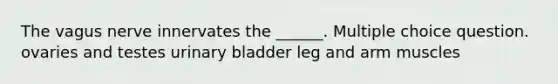 The vagus nerve innervates the ______. Multiple choice question. ovaries and testes <a href='https://www.questionai.com/knowledge/kb9SdfFdD9-urinary-bladder' class='anchor-knowledge'>urinary bladder</a> leg and arm muscles