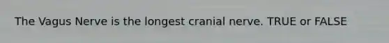 The Vagus Nerve is the longest cranial nerve. TRUE or FALSE