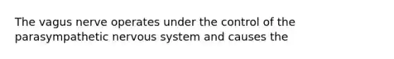 The vagus nerve operates under the control of the parasympathetic nervous system and causes the
