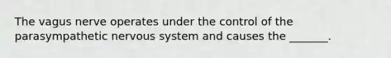 The vagus nerve operates under the control of the parasympathetic nervous system and causes the _______.