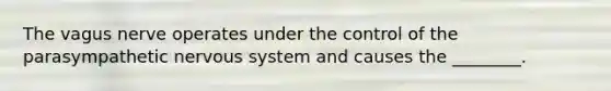 The vagus nerve operates under the control of the parasympathetic <a href='https://www.questionai.com/knowledge/kThdVqrsqy-nervous-system' class='anchor-knowledge'>nervous system</a> and causes the ________.