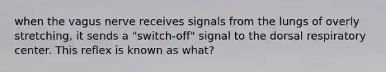 when the vagus nerve receives signals from the lungs of overly stretching, it sends a "switch-off" signal to the dorsal respiratory center. This reflex is known as what?