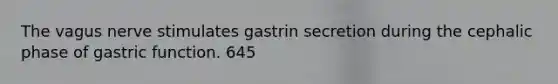 The vagus nerve stimulates gastrin secretion during the cephalic phase of gastric function. 645