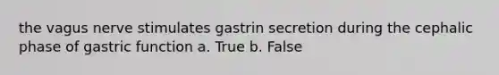 the vagus nerve stimulates gastrin secretion during the cephalic phase of gastric function a. True b. False