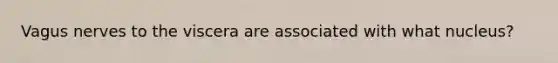Vagus nerves to the viscera are associated with what nucleus?