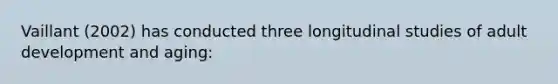 Vaillant (2002) has conducted three longitudinal studies of adult development and aging: