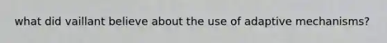 what did vaillant believe about the use of adaptive mechanisms?