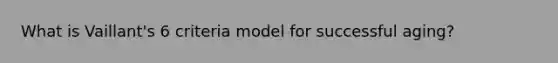 What is Vaillant's 6 criteria model for successful aging?