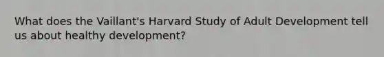 What does the Vaillant's Harvard Study of <a href='https://www.questionai.com/knowledge/kpAvff8r7B-adult-development' class='anchor-knowledge'>adult development</a> tell us about healthy development?