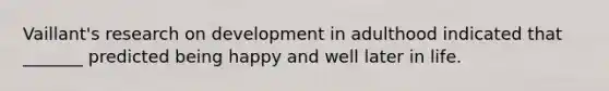 Vaillant's research on development in adulthood indicated that _______ predicted being happy and well later in life.