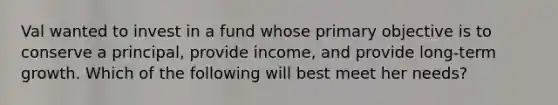 Val wanted to invest in a fund whose primary objective is to conserve a principal, provide income, and provide long-term growth. Which of the following will best meet her needs?