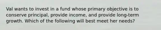 Val wants to invest in a fund whose primary objective is to conserve principal, provide income, and provide long-term growth. Which of the following will best meet her needs?