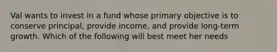 Val wants to invest in a fund whose primary objective is to conserve principal, provide income, and provide long-term growth. Which of the following will best meet her needs