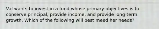 Val wants to invest in a fund whose primary objectives is to conserve principal, provide income, and provide long-term growth. Which of the following will best meed her needs?