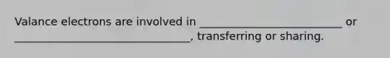 Valance electrons are involved in __________________________ or ________________________________, transferring or sharing.