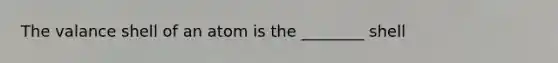 The valance shell of an atom is the ________ shell