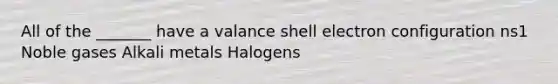 All of the _______ have a valance shell electron configuration ns1 Noble gases Alkali metals Halogens