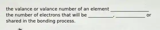 the valance or valance number of an element _________________ the number of electrons that will be ___________, _____________ or shared in the bonding process.