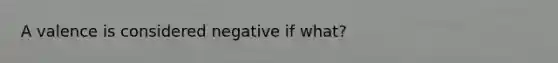 A valence is considered negative if what?