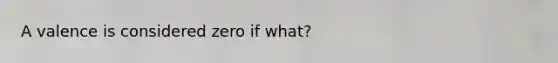 A valence is considered zero if what?