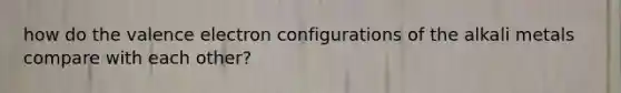 how do the valence electron configurations of the alkali metals compare with each other?