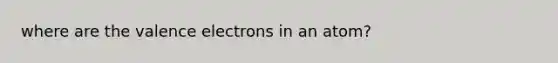 where are the valence electrons in an atom?