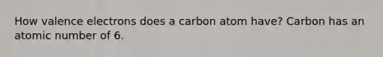 How valence electrons does a carbon atom have? Carbon has an atomic number of 6.