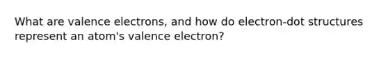 What are valence electrons, and how do electron-dot structures represent an atom's valence electron?