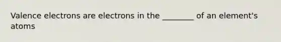 Valence electrons are electrons in the ________ of an element's atoms