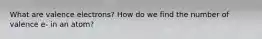 What are valence electrons? How do we find the number of valence e- in an atom?