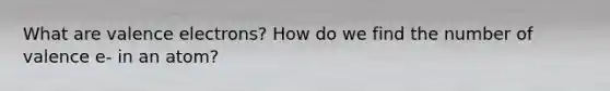 What are valence electrons? How do we find the number of valence e- in an atom?