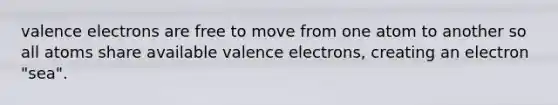 <a href='https://www.questionai.com/knowledge/knWZpHTJT4-valence-electrons' class='anchor-knowledge'>valence electrons</a> are free to move from one atom to another so all atoms share available valence electrons, creating an electron "sea".