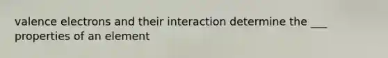 <a href='https://www.questionai.com/knowledge/knWZpHTJT4-valence-electrons' class='anchor-knowledge'>valence electrons</a> and their interaction determine the ___ properties of an element