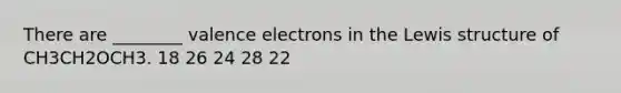 There are ________ valence electrons in the Lewis structure of CH3CH2OCH3. 18 26 24 28 22