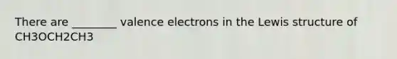 There are ________ valence electrons in the Lewis structure of CH3OCH2CH3