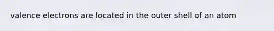 valence electrons are located in the outer shell of an atom