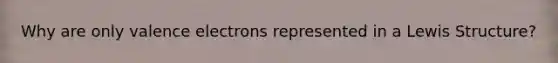 Why are only valence electrons represented in a Lewis Structure?