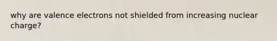 why are valence electrons not shielded from increasing nuclear charge?