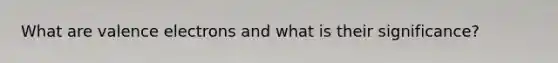 What are valence electrons and what is their significance?