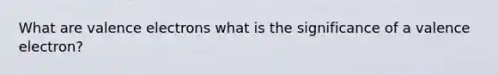 What are <a href='https://www.questionai.com/knowledge/knWZpHTJT4-valence-electrons' class='anchor-knowledge'>valence electrons</a> what is the significance of a valence electron?