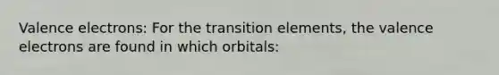 <a href='https://www.questionai.com/knowledge/knWZpHTJT4-valence-electrons' class='anchor-knowledge'>valence electrons</a>: For the transition elements, the valence electrons are found in which orbitals: