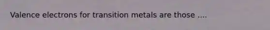 <a href='https://www.questionai.com/knowledge/knWZpHTJT4-valence-electrons' class='anchor-knowledge'>valence electrons</a> for transition metals are those ....