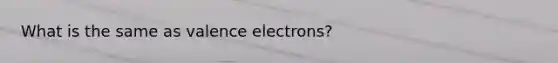 What is the same as valence electrons?