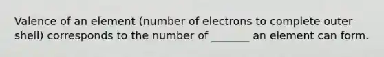 Valence of an element (number of electrons to complete outer shell) corresponds to the number of _______ an element can form.