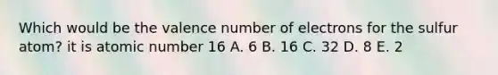 Which would be the valence number of electrons for the sulfur atom? it is atomic number 16 A. 6 B. 16 C. 32 D. 8 E. 2