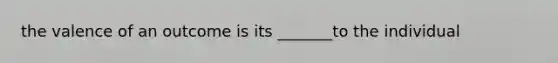 the valence of an outcome is its _______to the individual