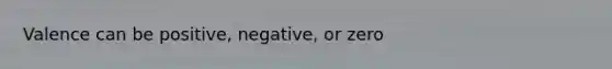 Valence can be positive, negative, or zero